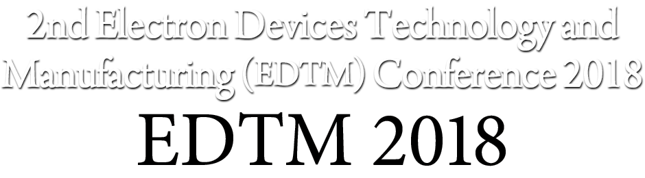 EDTM | 2nd Electron Devices Technology and Manufacturing (EDTM) Conference 2018