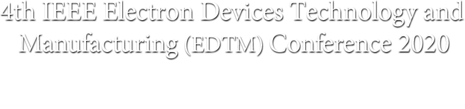 EDTM | 4th IEEE Electron Devices Technology and Manufacturing (EDTM) Conference 2020